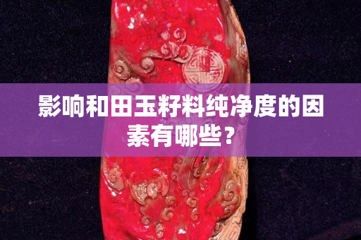 影響和田玉籽料純凈度的因素有哪些？