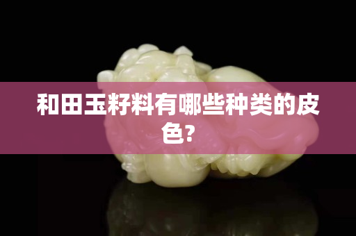和田玉籽料有哪些種類的皮色?