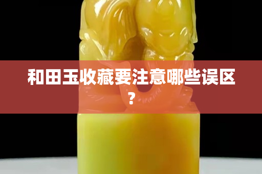 和田玉收藏要注意哪些誤區?