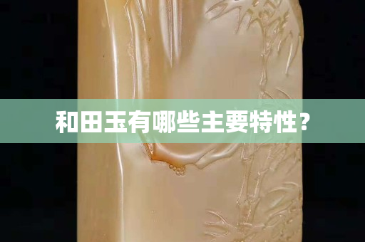 和田玉有哪些主要特性？
