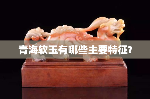 青海軟玉有哪些主要特征?