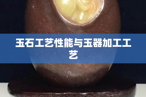 玉石工藝性能與玉器加工工藝