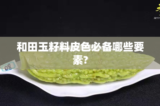 和田玉籽料皮色必備哪些要素?