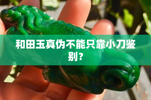 和田玉真偽不能只靠小刀鑒別？