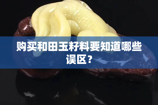 購買和田玉籽料要知道哪些誤區？
