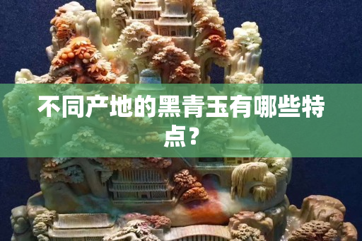 不同產(chǎn)地的黑青玉有哪些特點(diǎn)？