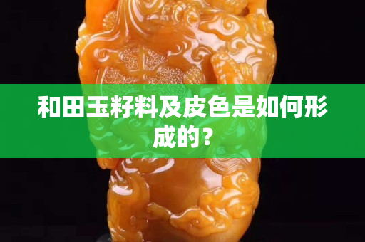 和田玉籽料及皮色是如何形成的？