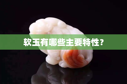 軟玉有哪些主要特性？
