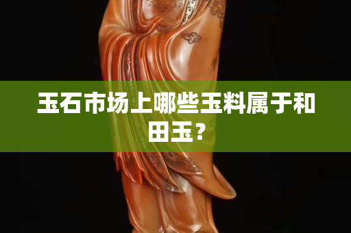 玉石市場上哪些玉料屬于和田玉？