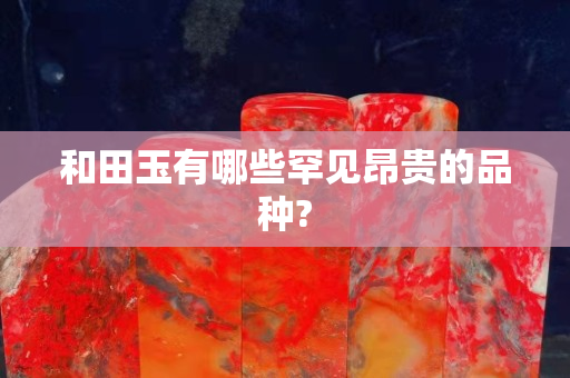 和田玉有哪些罕見昂貴的品種?