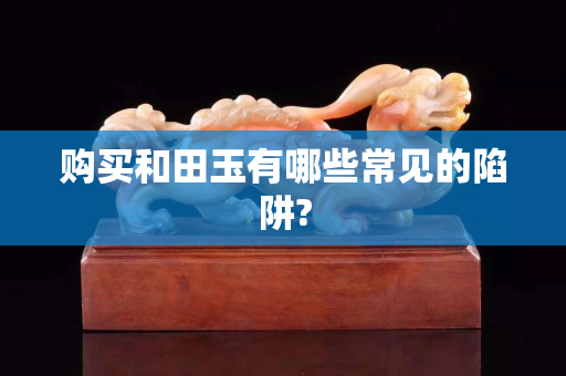 購買和田玉有哪些常見的陷阱?