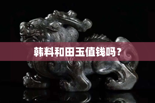 韓料和田玉值錢嗎？