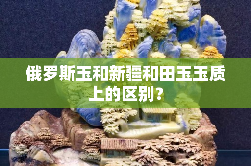 俄羅斯玉和新疆和田玉玉質上的區別？