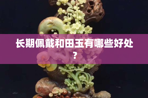 長期佩戴和田玉有哪些好處？