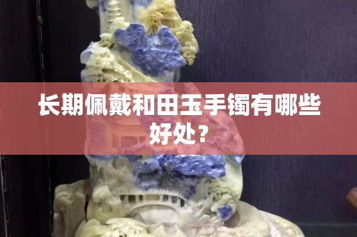 長期佩戴和田玉手鐲有哪些好處？