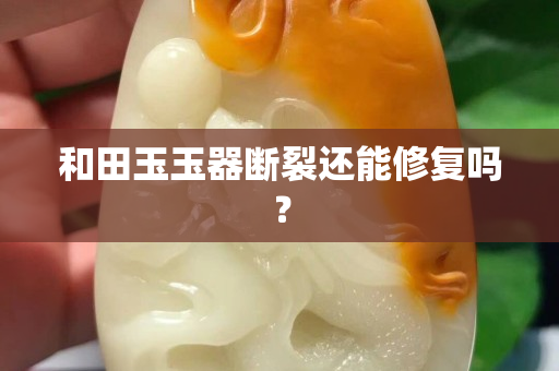 和田玉玉器斷裂還能修復嗎？