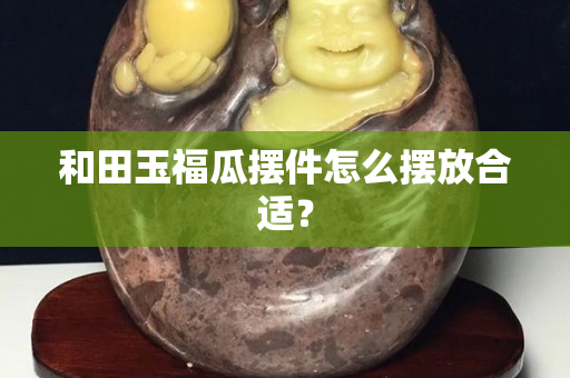 和田玉福瓜擺件怎么擺放合適？