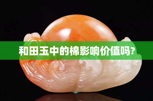 和田玉中的棉影響價值嗎?