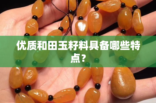 優質和田玉籽料具備哪些特點？