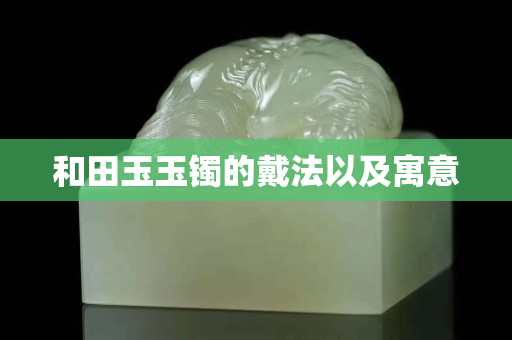 和田玉玉鐲的戴法以及寓意