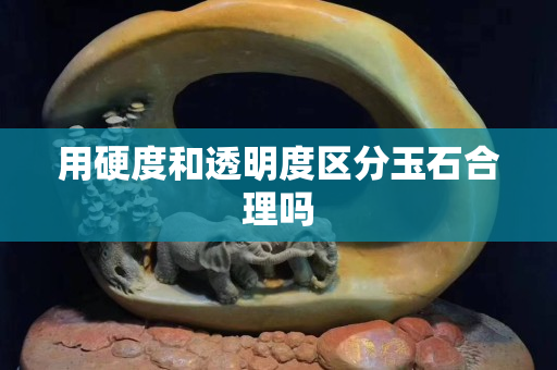 用硬度和透明度區(qū)分玉石合理嗎