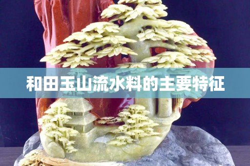 和田玉山流水料的主要特征