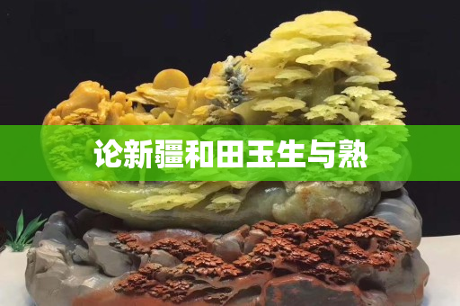 論新疆和田玉生與熟