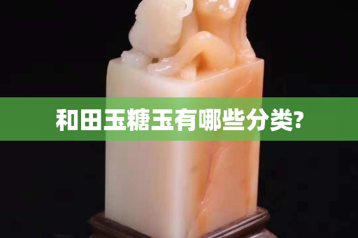 和田玉糖玉有哪些分類?