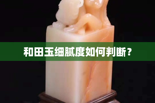和田玉細膩度如何判斷？
