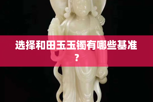 選擇和田玉玉鐲有哪些基準(zhǔn)?