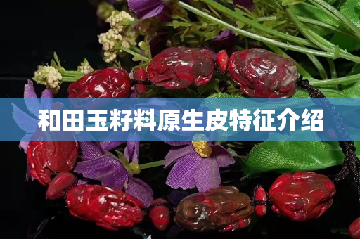 和田玉籽料原生皮特征介紹