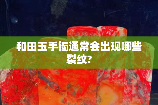 和田玉手鐲通常會出現哪些裂紋?
