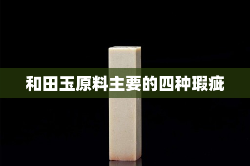 和田玉原料主要的四種瑕疵