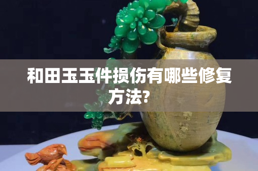和田玉玉件損傷有哪些修復(fù)方法?