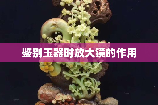 鑒別玉器時放大鏡的作用