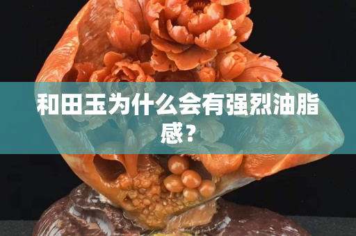 和田玉為什么會有強烈油脂感？