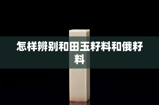 怎樣辨別和田玉籽料和俄籽料