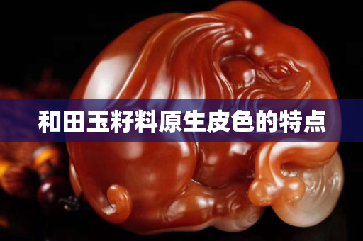 和田玉籽料原生皮色的特點(diǎn)