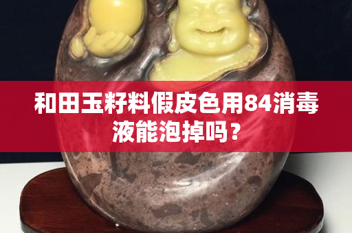 和田玉籽料假皮色用84消毒液能泡掉嗎？