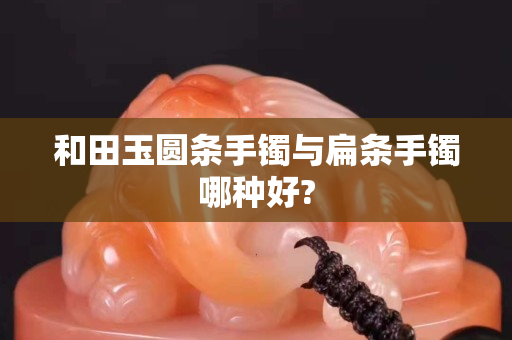 和田玉圓條手鐲與扁條手鐲哪種好?