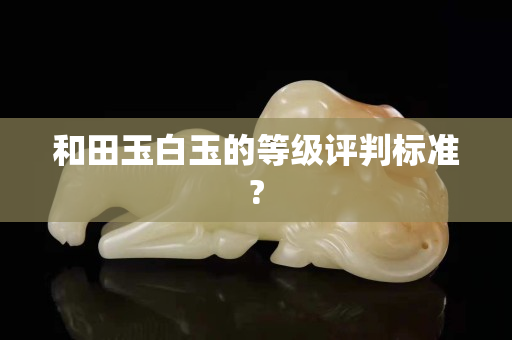 和田玉白玉的等級評判標準?