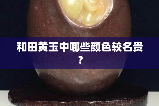 和田黃玉中哪些顏色較名貴？