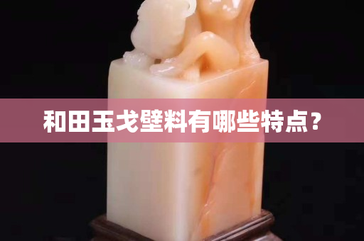 和田玉戈壁料有哪些特點？