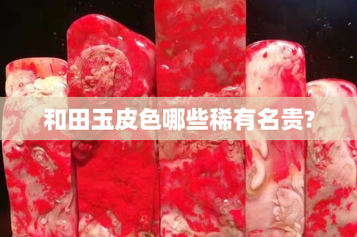 和田玉皮色哪些稀有名貴?
