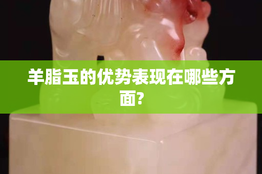 羊脂玉的優勢表現在哪些方面?
