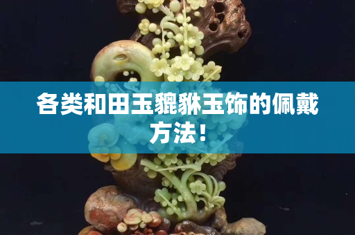 各類和田玉貔貅玉飾的佩戴方法！
