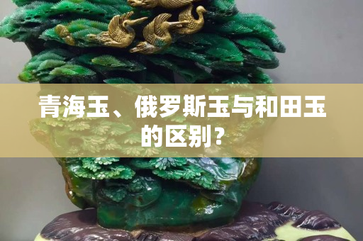 青海玉、俄羅斯玉與和田玉的區(qū)別？