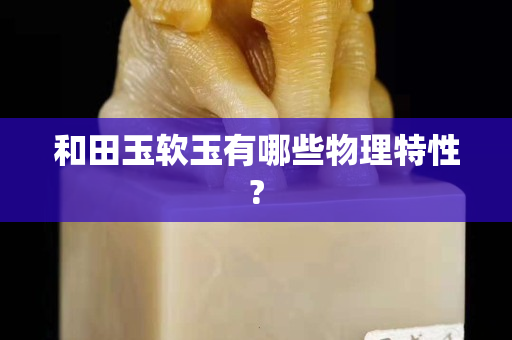和田玉軟玉有哪些物理特性?