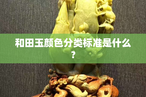 和田玉顏色分類標(biāo)準(zhǔn)是什么?
