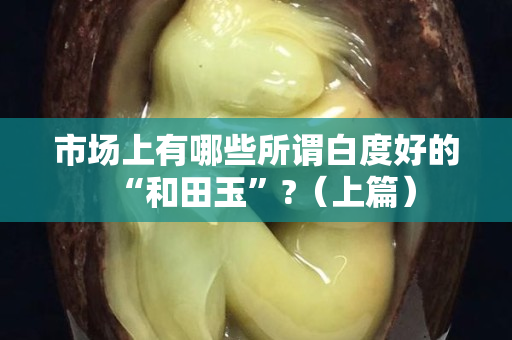 市場上有哪些所謂白度好的“和田玉”?（上篇）
